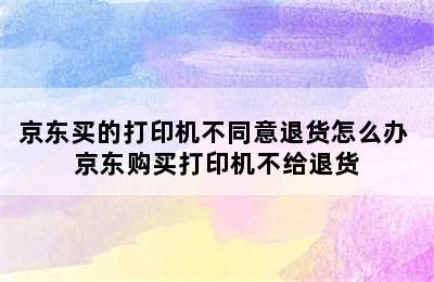 京东买的打印机不同意退货怎么办 京东购买打印机不给退货